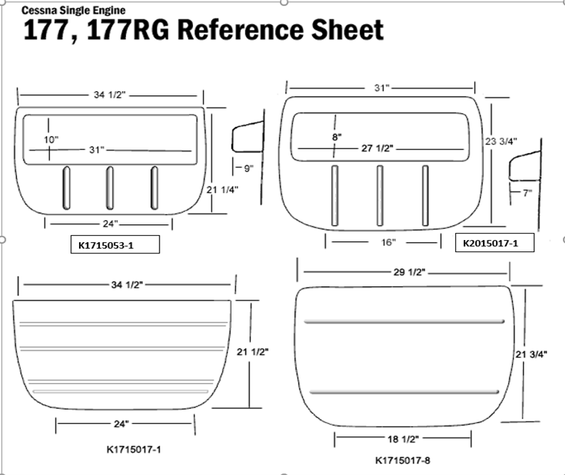 Cessna Single Engine
177, 177RG Reference Sheet
34 1/2"
10"
31"
24"-
K1715053-1
34 1/2"
24"
K1715017-1
|-9-
21 1/4"
21 1/2"
31"
8"
23 3/4"
27 1/2"
16"
29 1/2"
18 1/2"
K1715017-8
K2015017-1
7"
21 3/4"